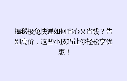 揭秘极兔快递如何省心又省钱？告别高价，这些小技巧让你轻松享优惠！