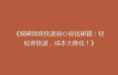 《揭秘微商快递省心省钱秘籍：轻松寄快递，成本大降低！》