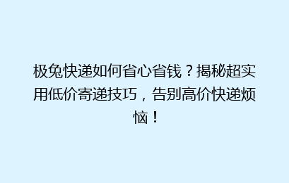 极兔快递如何省心省钱？揭秘超实用低价寄递技巧，告别高价快递烦恼！