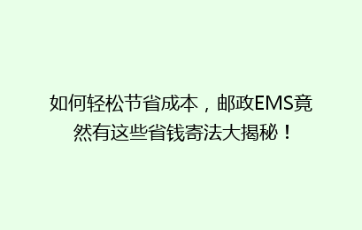 如何轻松节省成本，邮政EMS竟然有这些省钱寄法大揭秘！