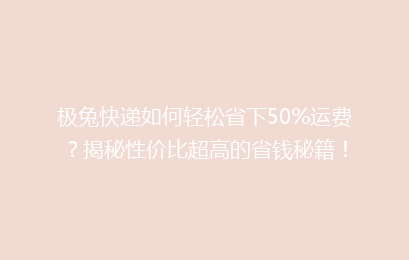 极兔快递如何轻松省下50%运费?揭秘性价比超高的省钱秘籍!