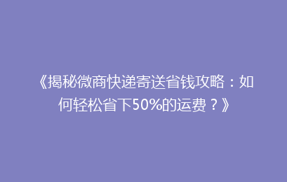 《揭秘微商快递寄送省钱攻略:如何轻松省下50%的运费?》