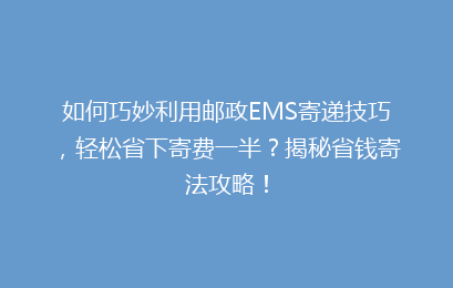如何巧妙利用邮政EMS寄递技巧，轻松省下寄费一半？揭秘省钱寄法攻略！