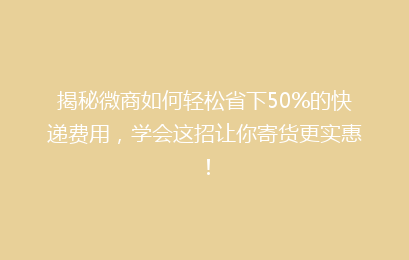 揭秘微商如何轻松省下50%的快递费用，学会这招让你寄货更实惠！