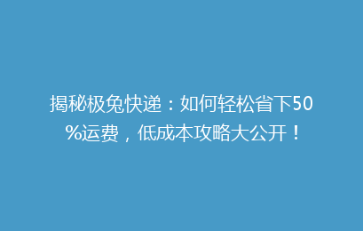 揭秘极兔快递:如何轻松省下50%运费,低成本攻略大公开!