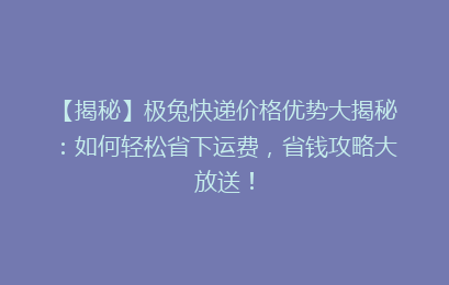 【揭秘】极兔快递价格优势大揭秘：如何轻松省下运费，省钱攻略大放送！