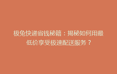 极兔快递省钱秘籍：揭秘如何用最低价享受极速配送服务？