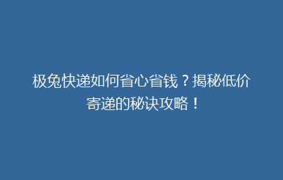极兔快递如何省心省钱？揭秘低价寄递的秘诀攻略！
