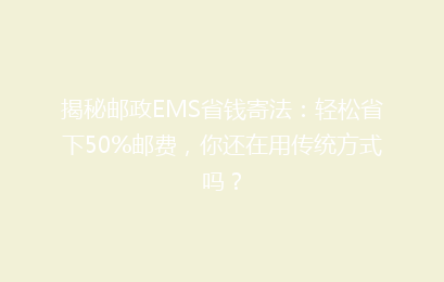 揭秘邮政EMS省钱寄法：轻松省下50%邮费，你还在用传统方式吗？
