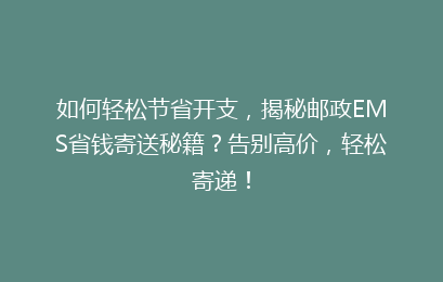 如何轻松节省开支，揭秘邮政EMS省钱寄送秘籍？告别高价，轻松寄递！