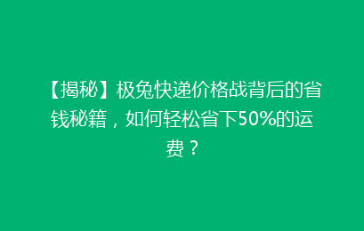 【揭秘】极兔快递价格战背后的省钱秘籍，如何轻松省下50%的运费？