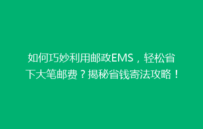 如何巧妙利用邮政EMS,轻松省下大笔邮费?揭秘省钱寄法攻略!