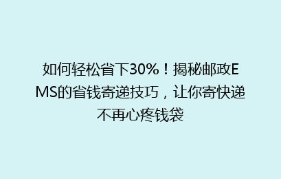 如何轻松省下30%！揭秘邮政EMS的省钱寄递技巧，让你寄快递不再心疼钱袋