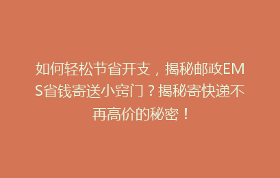 如何轻松节省开支，揭秘邮政EMS省钱寄送小窍门？揭秘寄快递不再高价的秘密！