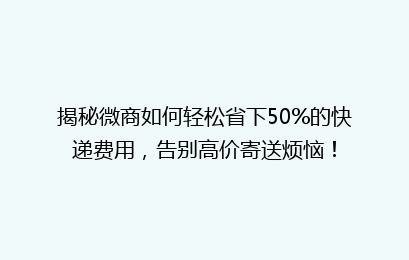 揭秘微商如何轻松省下50%的快递费用,告别高价寄送烦恼!