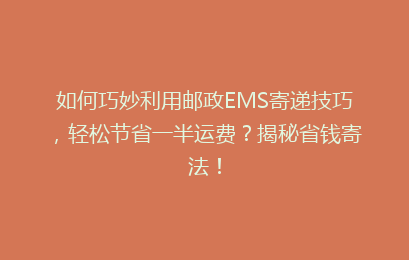 如何巧妙利用邮政EMS寄递技巧，轻松节省一半运费？揭秘省钱寄法！