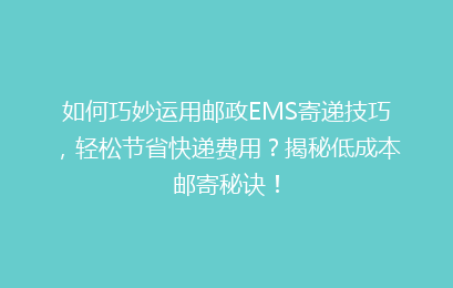 如何巧妙运用邮政EMS寄递技巧，轻松节省快递费用？揭秘低成本邮寄秘诀！