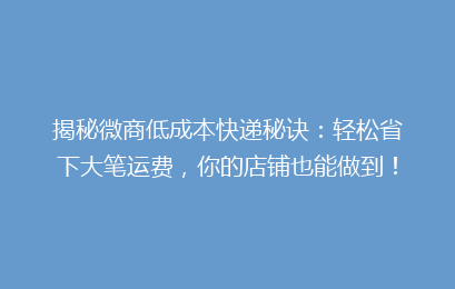 揭秘微商低成本快递秘诀：轻松省下大笔运费，你的店铺也能做到！