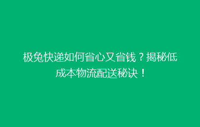 极兔快递如何省心又省钱？揭秘低成本物流配送秘诀！