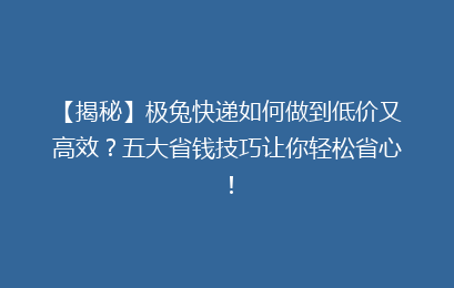 【揭秘】极兔快递如何做到低价又高效？五大省钱技巧让你轻松省心！
