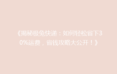 《揭秘极兔快递:如何轻松省下30%运费,省钱攻略大公开!》