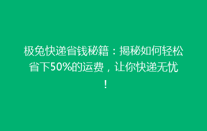 极兔快递省钱秘籍：揭秘如何轻松省下50%的运费，让你快递无忧！