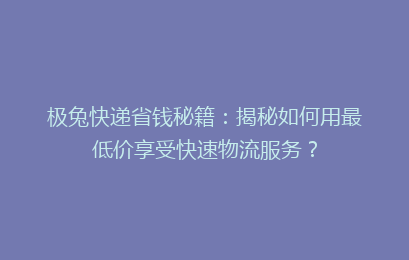 极兔快递省钱秘籍:揭秘如何用最低价享受快速物流服务?