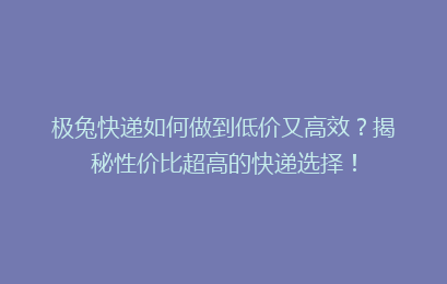 极兔快递如何做到低价又高效?揭秘性价比超高的快递选择!