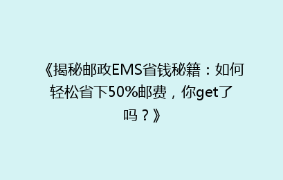 《揭秘邮政EMS省钱秘籍：如何轻松省下50%邮费，你get了吗？》
