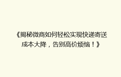 《揭秘微商如何轻松实现快递寄送成本大降，告别高价烦恼！》