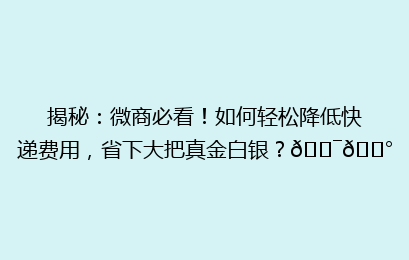 揭秘：微商必看！如何轻松降低快递费用，省下大把真金白银？🎯💰