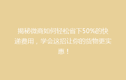 揭秘微商如何轻松省下50%的快递费用，学会这招让你的货物更实惠！