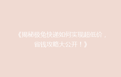 《揭秘极兔快递如何实现超低价,省钱攻略大公开!》