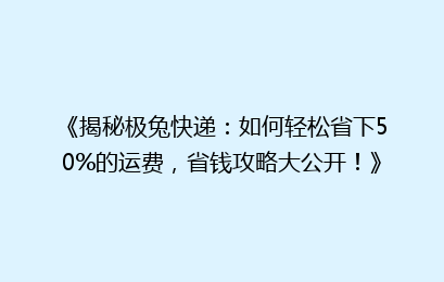 《揭秘极兔快递：如何轻松省下50%的运费，省钱攻略大公开！》