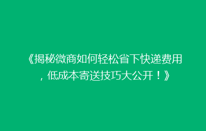 《揭秘微商如何轻松省下快递费用，低成本寄送技巧大公开！》