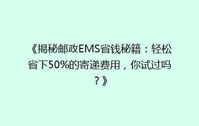 《揭秘邮政EMS省钱秘籍:轻松省下50%的寄递费用,你试过吗?》