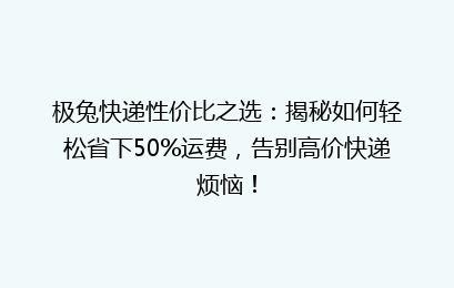 极兔快递性价比之选:揭秘如何轻松省下50%运费,告别高价快递烦恼!