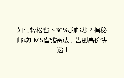 如何轻松省下30%的邮费？揭秘邮政EMS省钱寄法，告别高价快递！