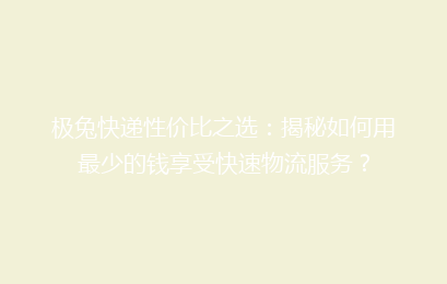 极兔快递性价比之选:揭秘如何用最少的钱享受快速物流服务?