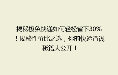 揭秘极兔快递如何轻松省下30%！揭秘性价比之选，你的快递省钱秘籍大公开！
