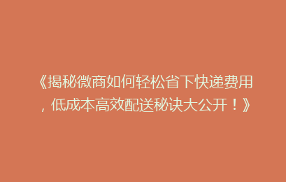 《揭秘微商如何轻松省下快递费用,低成本高效配送秘诀大公开!》