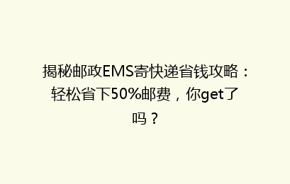揭秘邮政EMS寄快递省钱攻略:轻松省下50%邮费,你get了吗?
