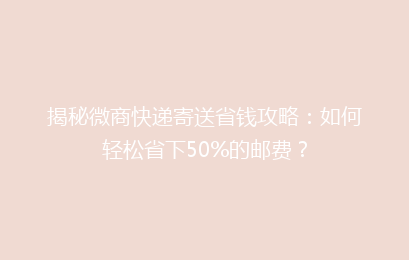 揭秘微商快递寄送省钱攻略：如何轻松省下50%的邮费？
