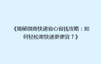 《揭秘微商快递省心省钱攻略：如何轻松寄快递更便宜？》