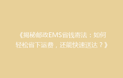 《揭秘邮政EMS省钱寄法：如何轻松省下运费，还能快速送达？》