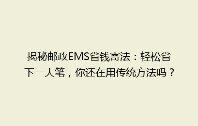 揭秘邮政EMS省钱寄法：轻松省下一大笔，你还在用传统方法吗？