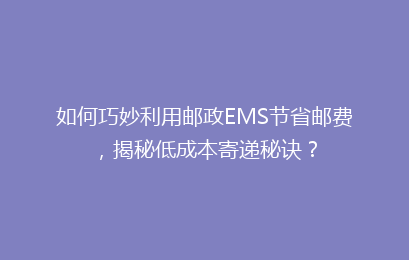 如何巧妙利用邮政EMS节省邮费，揭秘低成本寄递秘诀？