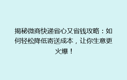 揭秘微商快递省心又省钱攻略:如何轻松降低寄送成本,让你生意更火爆!