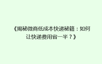 《揭秘微商低成本快递秘籍：如何让快递费用省一半？》