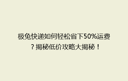 极兔快递如何轻松省下50%运费?揭秘低价攻略大揭秘!